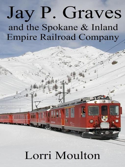 Title details for Jay P. Graves and the Spokane & Inland Empire Railroad Company by Lorri Moulton - Available